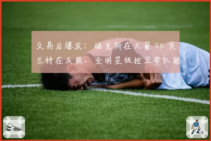 交易后爆发:福克斯在火箭 vs 莫兰特在灰熊,全明星级控卫带队能力对比