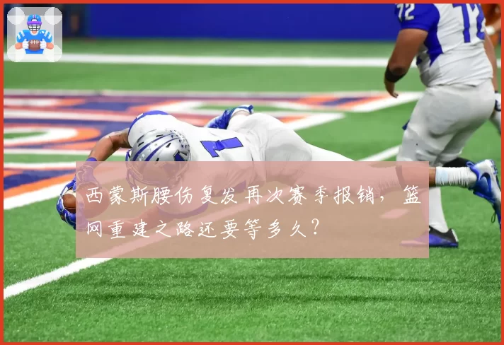 西蒙斯腰伤复发再次赛季报销，篮网重建之路还要等多久？