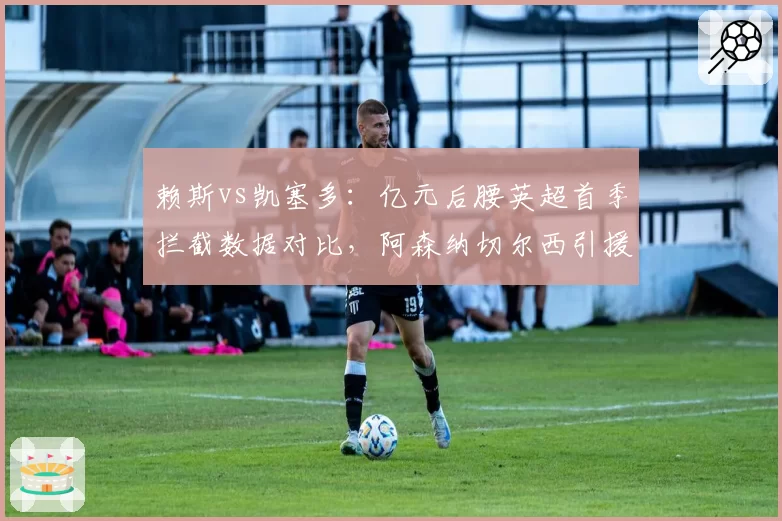 赖斯vs凯塞多:亿元后腰英超首季拦截数据对比,阿森纳切尔西引援效果两极分化