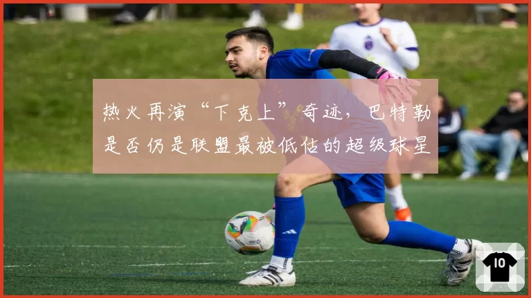 热火再演“下克上”奇迹,巴特勒是否仍是联盟最被低估的超级球星?