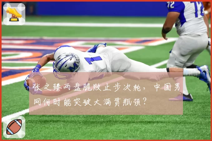 张之臻两盘脆败止步次轮，中国男网何时能突破大满贯瓶颈？