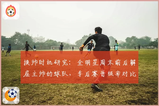 换帅时机研究：全明星周末前后解雇主帅的球队，季后赛晋级率对比